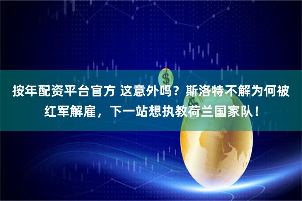 按年配资平台官方 这意外吗？斯洛特不解为何被红军解雇，下一站想执教荷兰国家队！