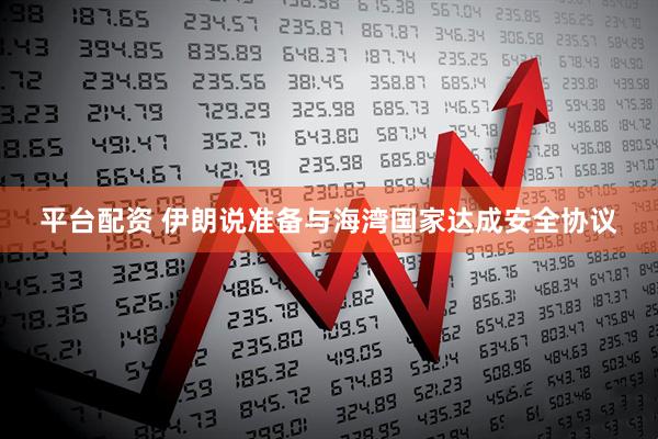 平台配资 伊朗说准备与海湾国家达成安全协议