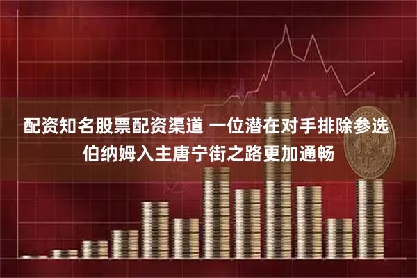 配资知名股票配资渠道 一位潜在对手排除参选 伯纳姆入主唐宁街之路更加通畅